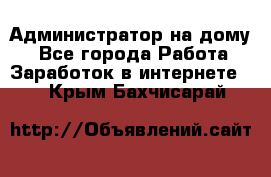 Администратор на дому  - Все города Работа » Заработок в интернете   . Крым,Бахчисарай